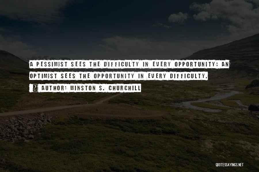 Winston S. Churchill Quotes: A Pessimist Sees The Difficulty In Every Opportunity; An Optimist Sees The Opportunity In Every Difficulty.