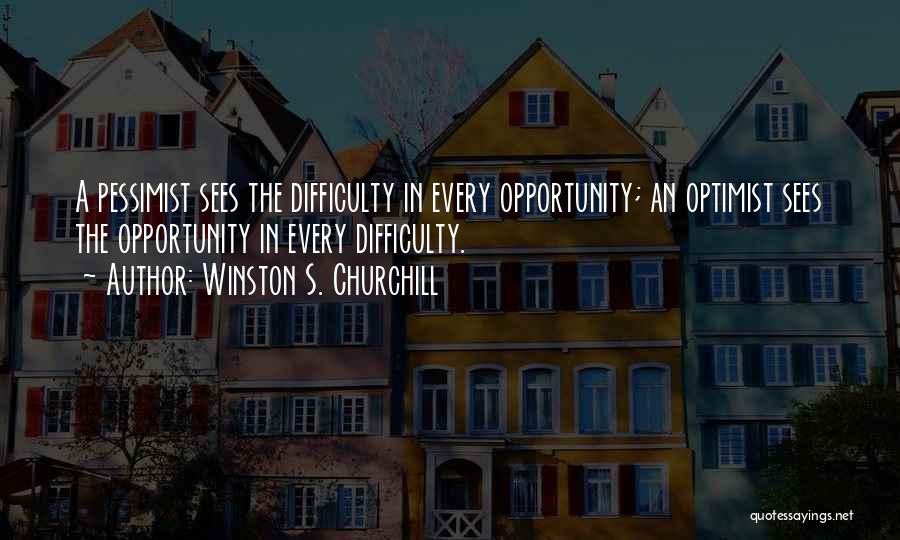 Winston S. Churchill Quotes: A Pessimist Sees The Difficulty In Every Opportunity; An Optimist Sees The Opportunity In Every Difficulty.