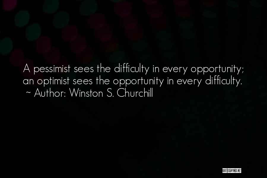 Winston S. Churchill Quotes: A Pessimist Sees The Difficulty In Every Opportunity; An Optimist Sees The Opportunity In Every Difficulty.