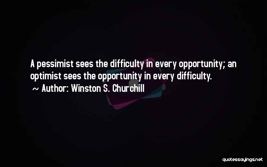 Winston S. Churchill Quotes: A Pessimist Sees The Difficulty In Every Opportunity; An Optimist Sees The Opportunity In Every Difficulty.