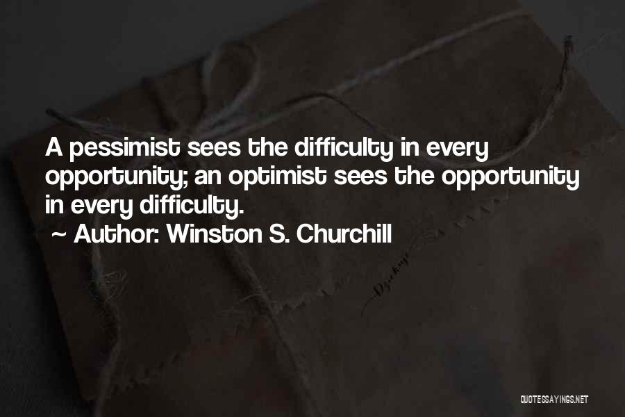 Winston S. Churchill Quotes: A Pessimist Sees The Difficulty In Every Opportunity; An Optimist Sees The Opportunity In Every Difficulty.