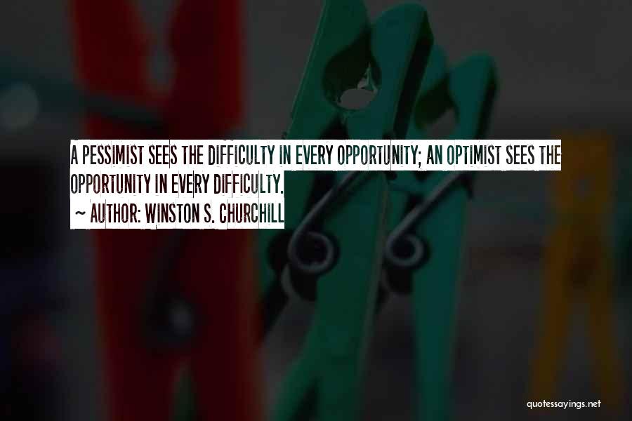 Winston S. Churchill Quotes: A Pessimist Sees The Difficulty In Every Opportunity; An Optimist Sees The Opportunity In Every Difficulty.