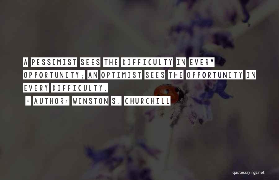 Winston S. Churchill Quotes: A Pessimist Sees The Difficulty In Every Opportunity; An Optimist Sees The Opportunity In Every Difficulty.