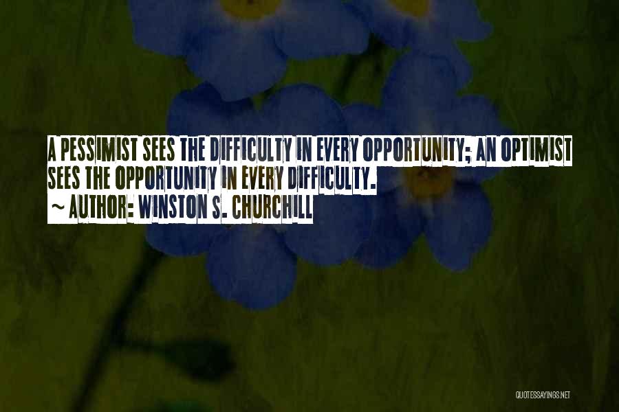 Winston S. Churchill Quotes: A Pessimist Sees The Difficulty In Every Opportunity; An Optimist Sees The Opportunity In Every Difficulty.