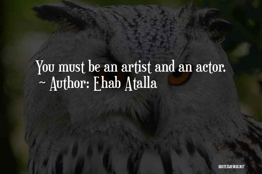 Ehab Atalla Quotes: You Must Be An Artist And An Actor.