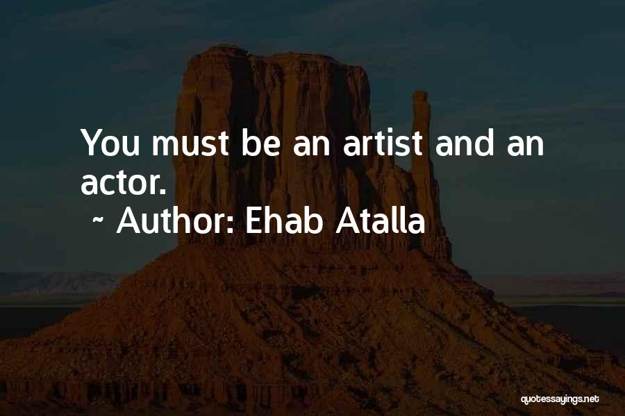 Ehab Atalla Quotes: You Must Be An Artist And An Actor.