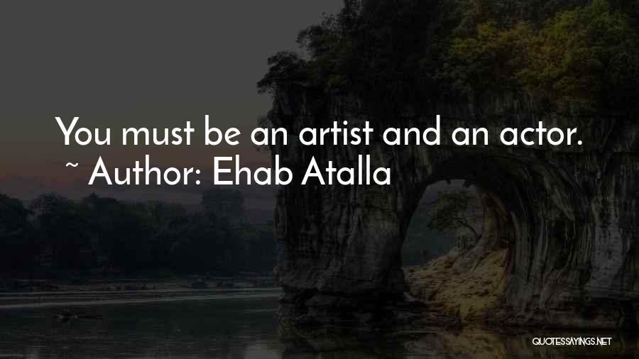 Ehab Atalla Quotes: You Must Be An Artist And An Actor.