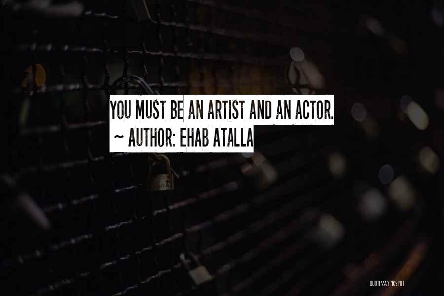 Ehab Atalla Quotes: You Must Be An Artist And An Actor.