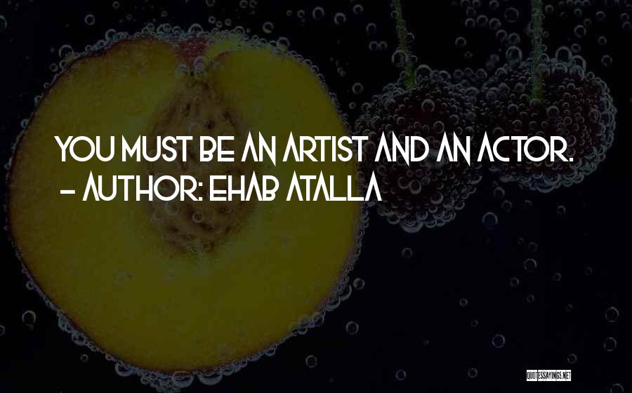 Ehab Atalla Quotes: You Must Be An Artist And An Actor.