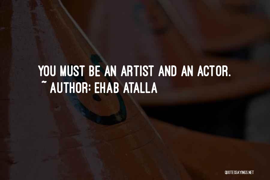 Ehab Atalla Quotes: You Must Be An Artist And An Actor.