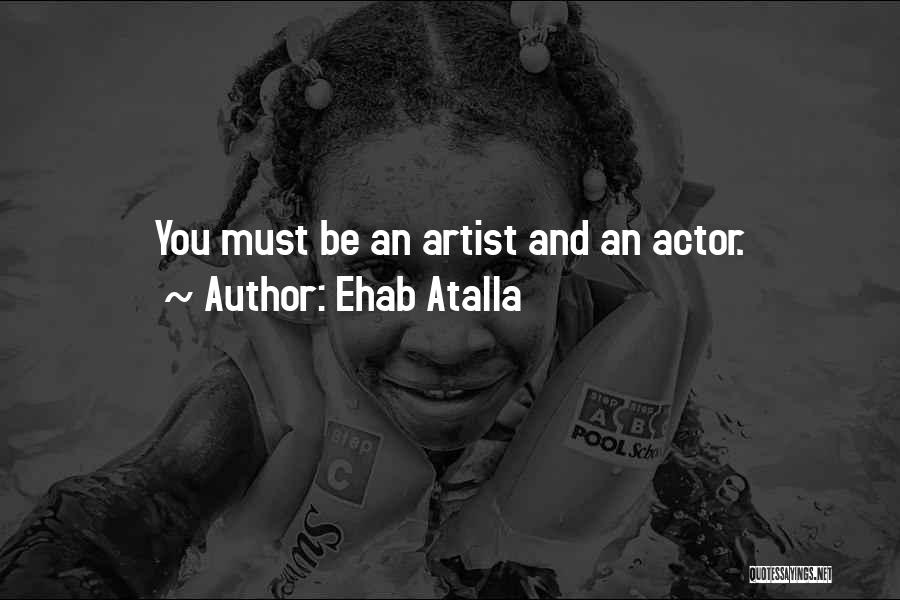 Ehab Atalla Quotes: You Must Be An Artist And An Actor.