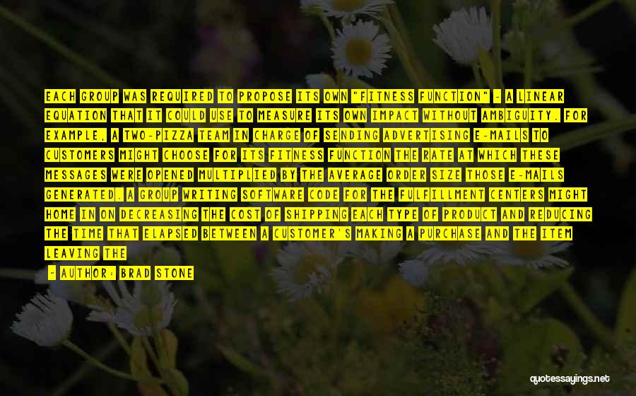 Brad Stone Quotes: Each Group Was Required To Propose Its Own Fitness Function - A Linear Equation That It Could Use To Measure