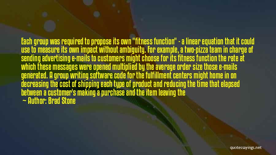 Brad Stone Quotes: Each Group Was Required To Propose Its Own Fitness Function - A Linear Equation That It Could Use To Measure