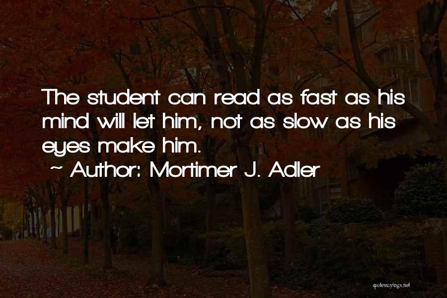 Mortimer J. Adler Quotes: The Student Can Read As Fast As His Mind Will Let Him, Not As Slow As His Eyes Make Him.