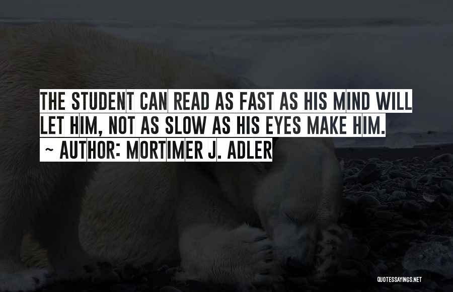 Mortimer J. Adler Quotes: The Student Can Read As Fast As His Mind Will Let Him, Not As Slow As His Eyes Make Him.