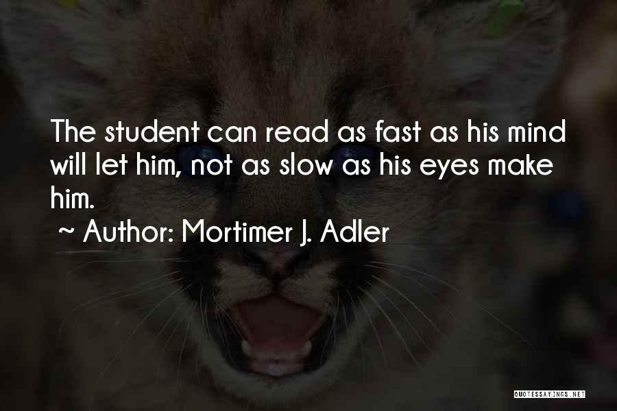 Mortimer J. Adler Quotes: The Student Can Read As Fast As His Mind Will Let Him, Not As Slow As His Eyes Make Him.