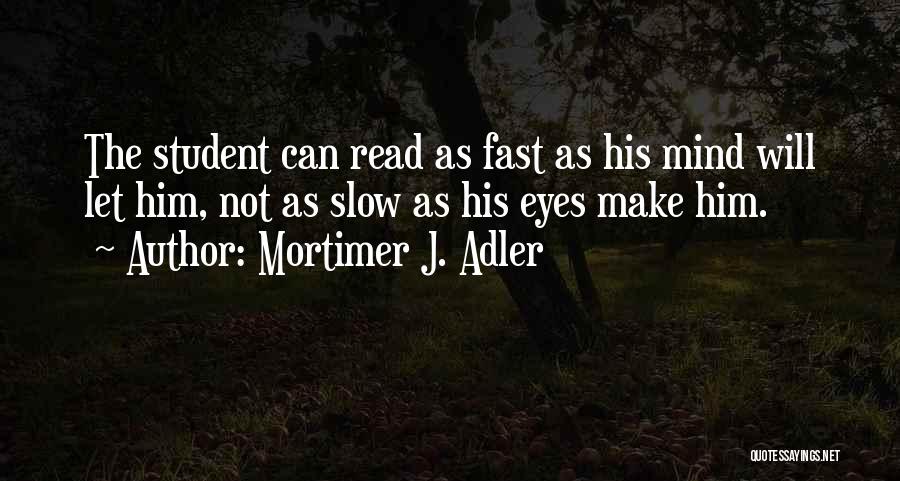 Mortimer J. Adler Quotes: The Student Can Read As Fast As His Mind Will Let Him, Not As Slow As His Eyes Make Him.