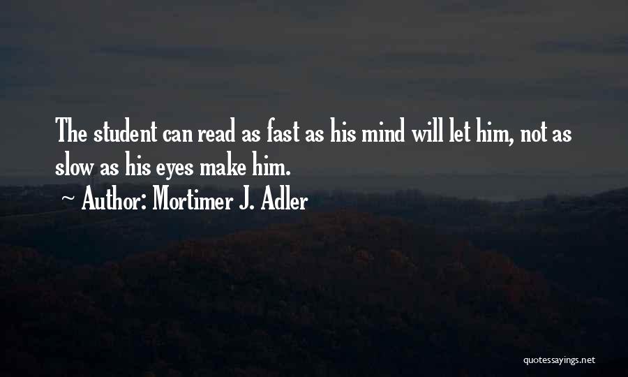 Mortimer J. Adler Quotes: The Student Can Read As Fast As His Mind Will Let Him, Not As Slow As His Eyes Make Him.