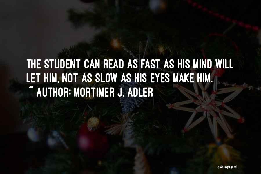 Mortimer J. Adler Quotes: The Student Can Read As Fast As His Mind Will Let Him, Not As Slow As His Eyes Make Him.