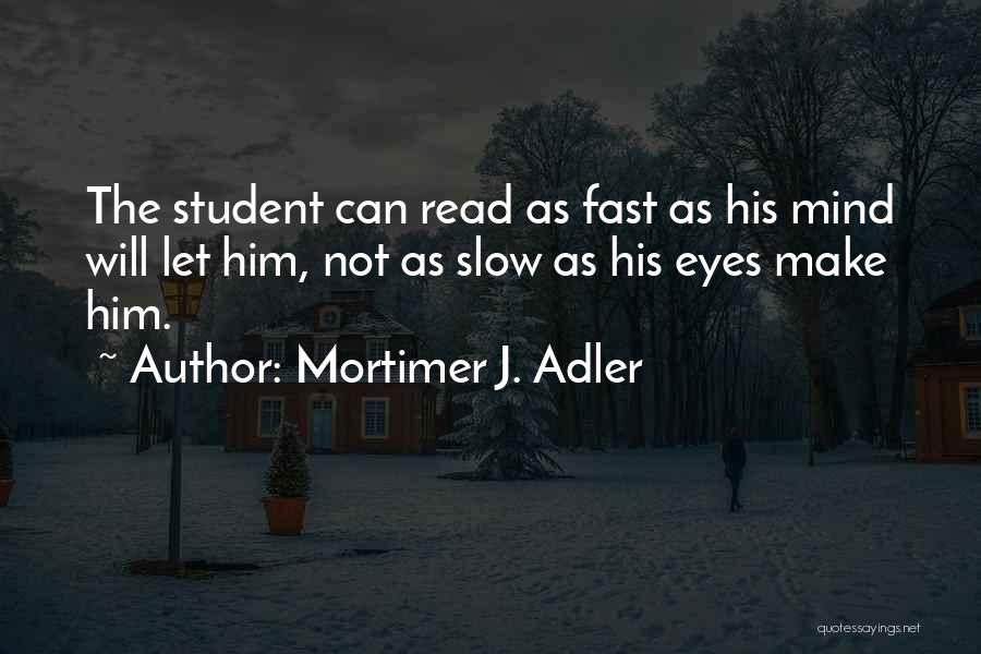 Mortimer J. Adler Quotes: The Student Can Read As Fast As His Mind Will Let Him, Not As Slow As His Eyes Make Him.