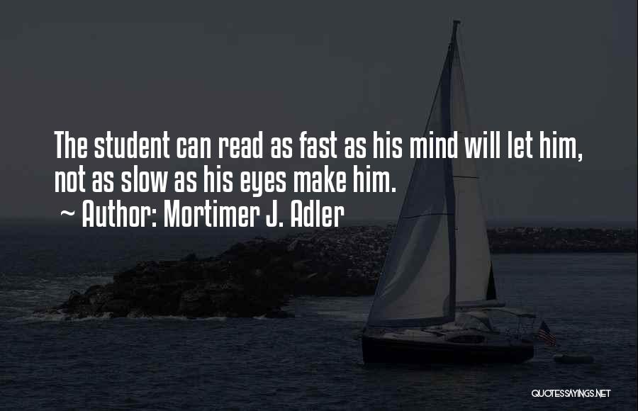 Mortimer J. Adler Quotes: The Student Can Read As Fast As His Mind Will Let Him, Not As Slow As His Eyes Make Him.