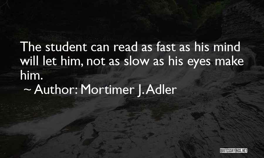 Mortimer J. Adler Quotes: The Student Can Read As Fast As His Mind Will Let Him, Not As Slow As His Eyes Make Him.