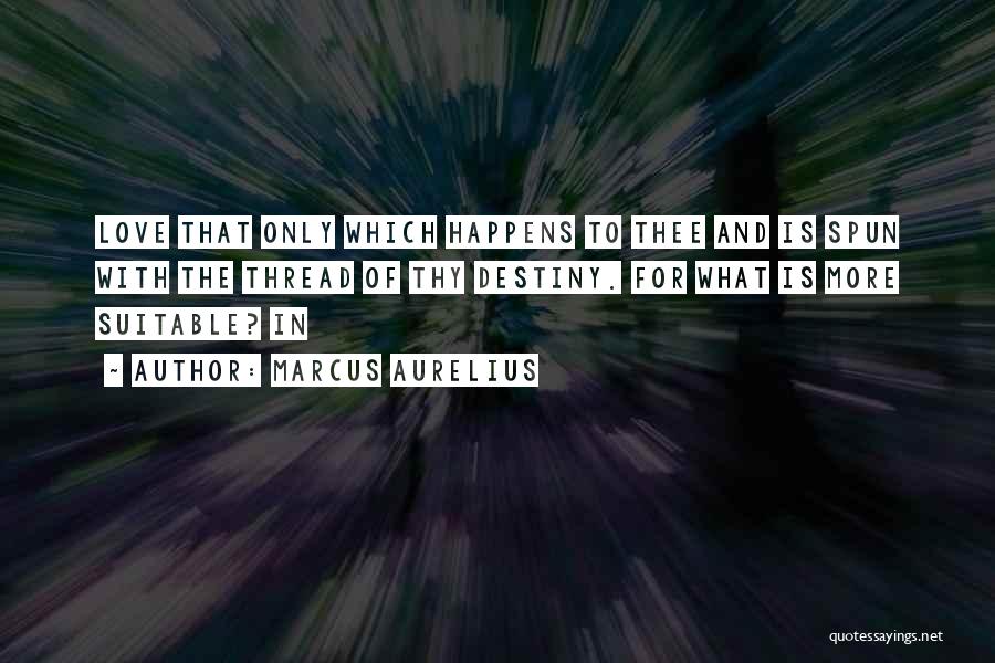 Marcus Aurelius Quotes: Love That Only Which Happens To Thee And Is Spun With The Thread Of Thy Destiny. For What Is More