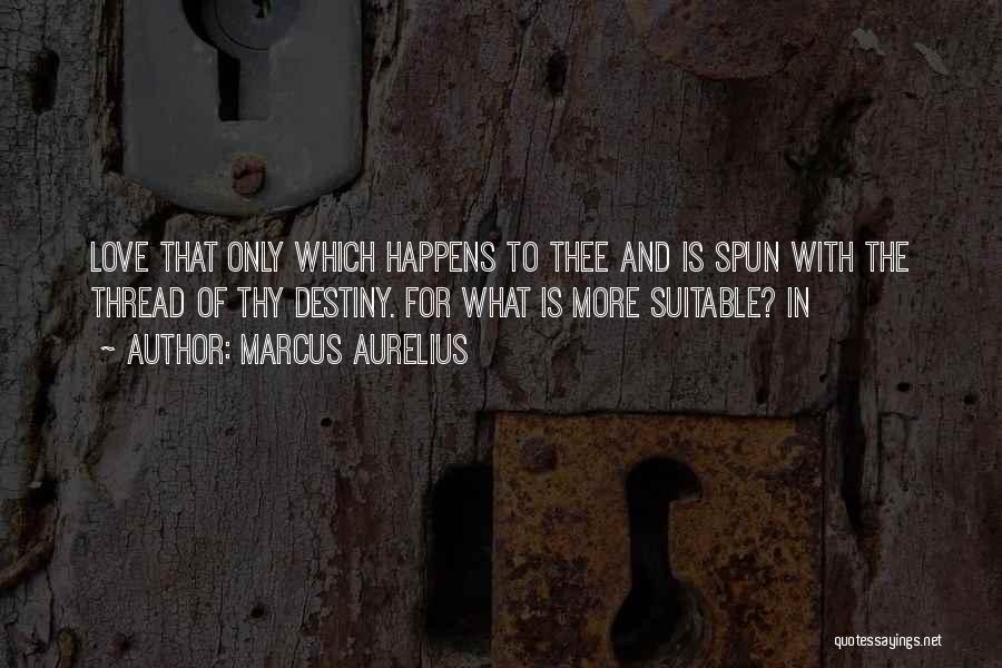 Marcus Aurelius Quotes: Love That Only Which Happens To Thee And Is Spun With The Thread Of Thy Destiny. For What Is More