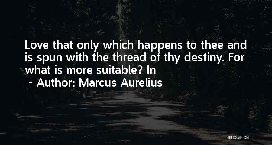 Marcus Aurelius Quotes: Love That Only Which Happens To Thee And Is Spun With The Thread Of Thy Destiny. For What Is More