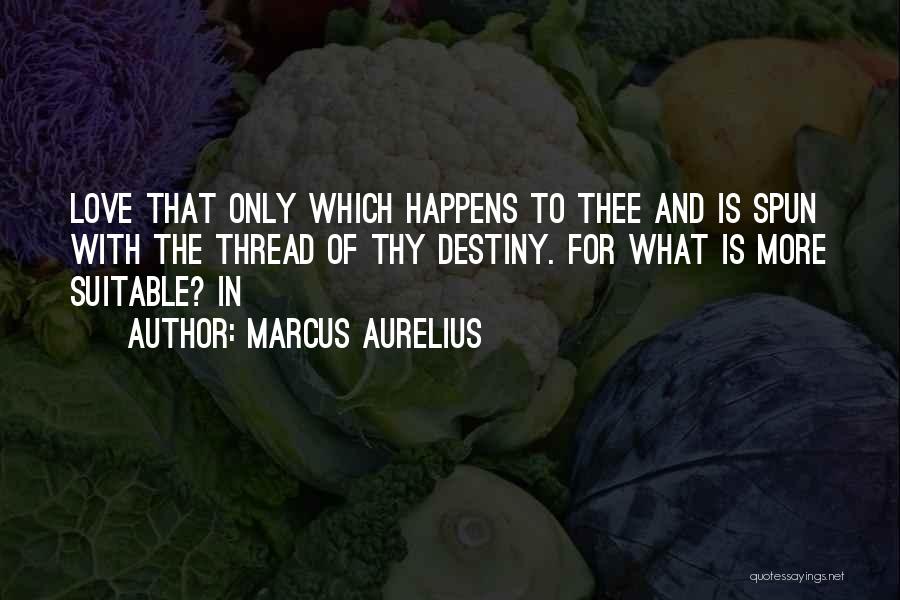 Marcus Aurelius Quotes: Love That Only Which Happens To Thee And Is Spun With The Thread Of Thy Destiny. For What Is More