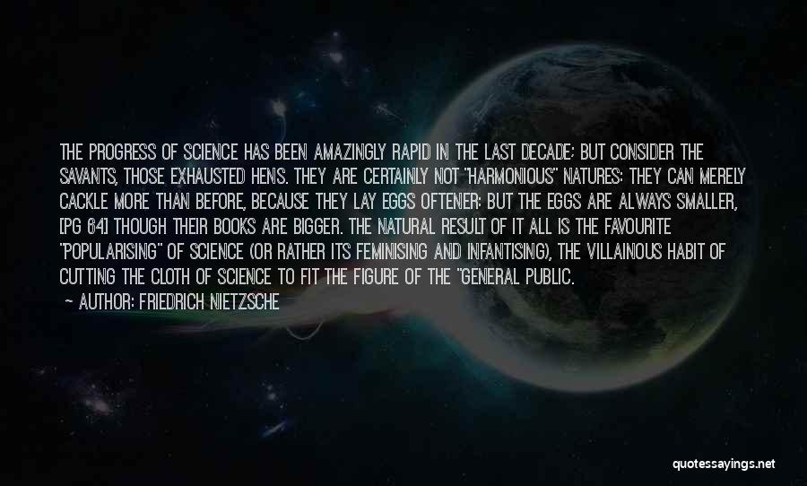 Friedrich Nietzsche Quotes: The Progress Of Science Has Been Amazingly Rapid In The Last Decade; But Consider The Savants, Those Exhausted Hens. They