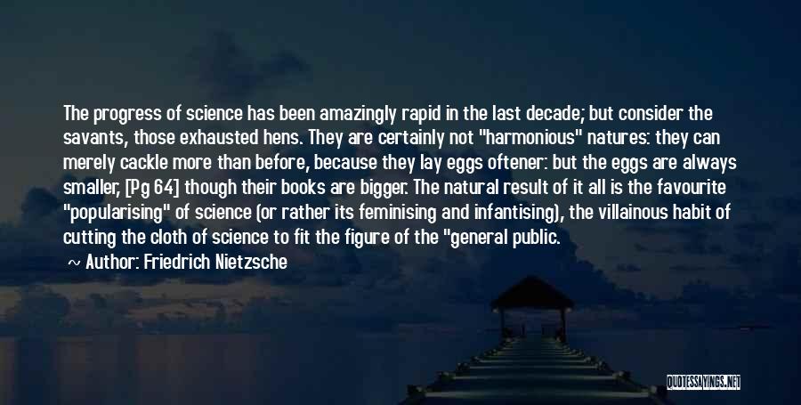 Friedrich Nietzsche Quotes: The Progress Of Science Has Been Amazingly Rapid In The Last Decade; But Consider The Savants, Those Exhausted Hens. They