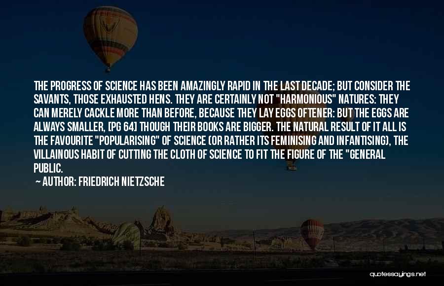 Friedrich Nietzsche Quotes: The Progress Of Science Has Been Amazingly Rapid In The Last Decade; But Consider The Savants, Those Exhausted Hens. They