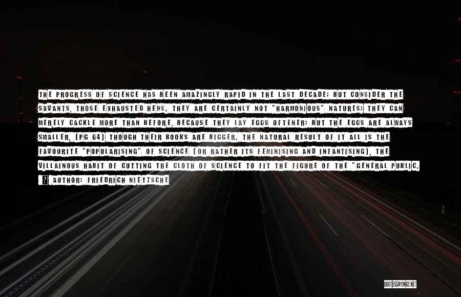 Friedrich Nietzsche Quotes: The Progress Of Science Has Been Amazingly Rapid In The Last Decade; But Consider The Savants, Those Exhausted Hens. They