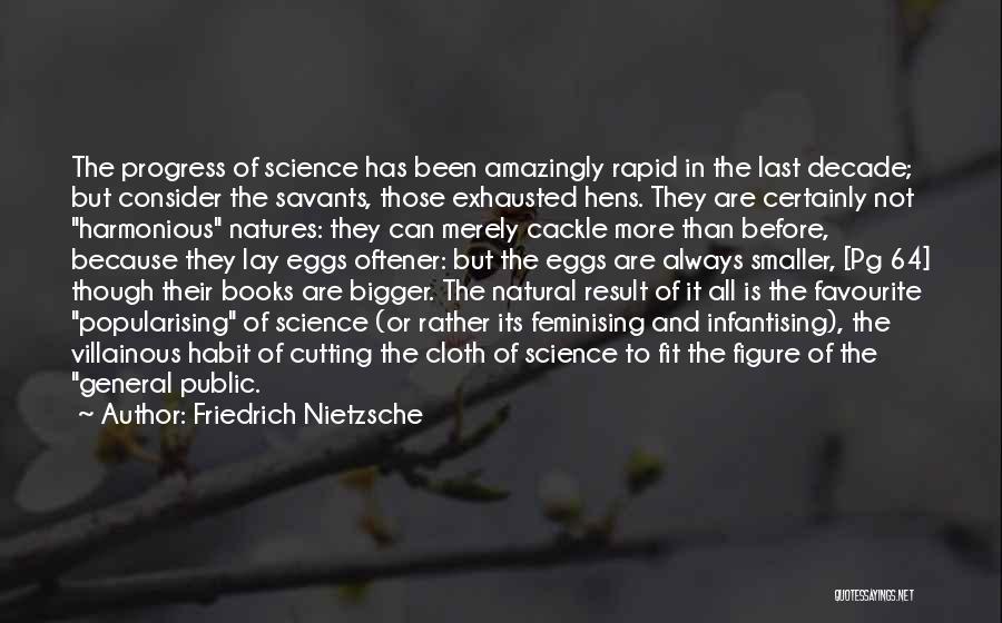 Friedrich Nietzsche Quotes: The Progress Of Science Has Been Amazingly Rapid In The Last Decade; But Consider The Savants, Those Exhausted Hens. They