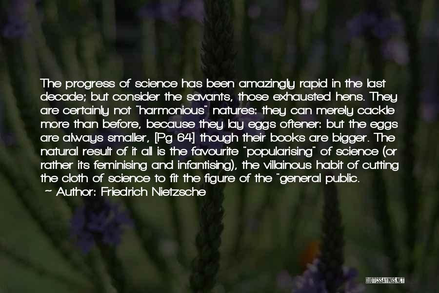 Friedrich Nietzsche Quotes: The Progress Of Science Has Been Amazingly Rapid In The Last Decade; But Consider The Savants, Those Exhausted Hens. They
