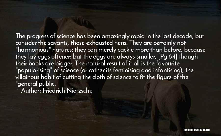 Friedrich Nietzsche Quotes: The Progress Of Science Has Been Amazingly Rapid In The Last Decade; But Consider The Savants, Those Exhausted Hens. They