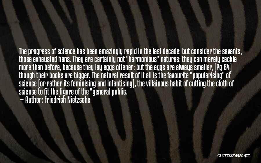 Friedrich Nietzsche Quotes: The Progress Of Science Has Been Amazingly Rapid In The Last Decade; But Consider The Savants, Those Exhausted Hens. They