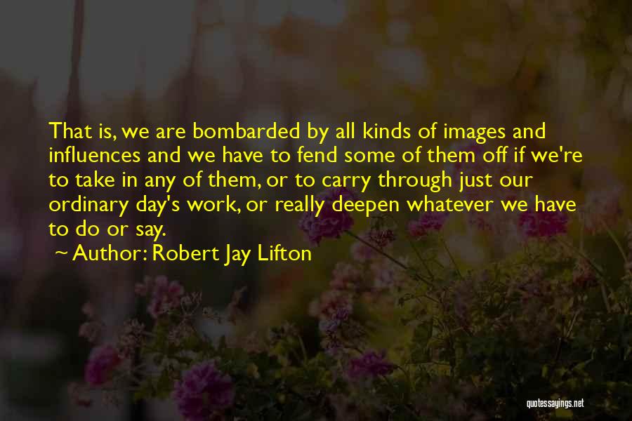 Robert Jay Lifton Quotes: That Is, We Are Bombarded By All Kinds Of Images And Influences And We Have To Fend Some Of Them