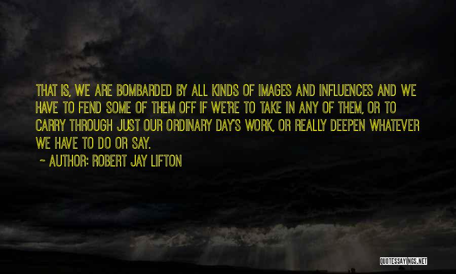 Robert Jay Lifton Quotes: That Is, We Are Bombarded By All Kinds Of Images And Influences And We Have To Fend Some Of Them