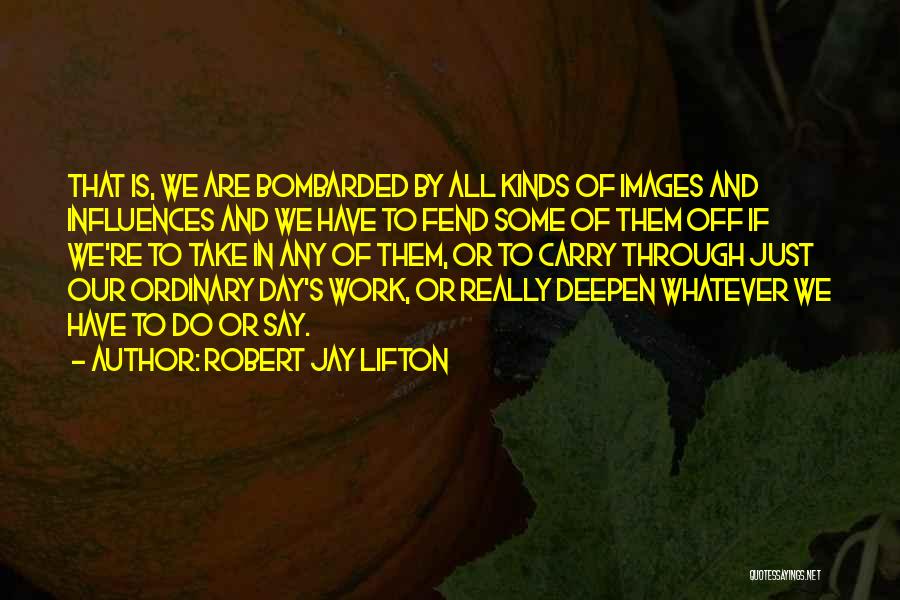Robert Jay Lifton Quotes: That Is, We Are Bombarded By All Kinds Of Images And Influences And We Have To Fend Some Of Them