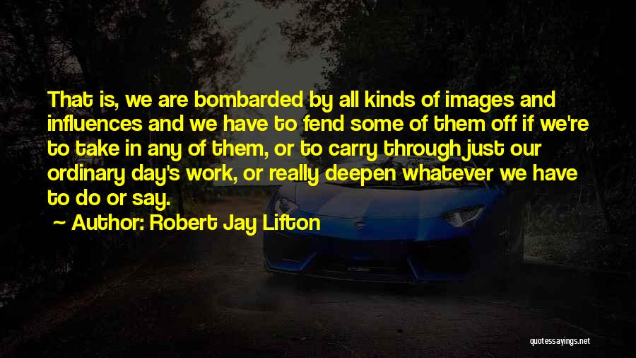 Robert Jay Lifton Quotes: That Is, We Are Bombarded By All Kinds Of Images And Influences And We Have To Fend Some Of Them