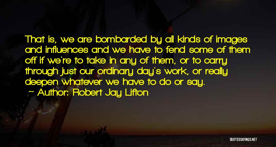 Robert Jay Lifton Quotes: That Is, We Are Bombarded By All Kinds Of Images And Influences And We Have To Fend Some Of Them