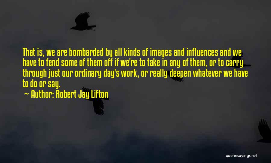 Robert Jay Lifton Quotes: That Is, We Are Bombarded By All Kinds Of Images And Influences And We Have To Fend Some Of Them