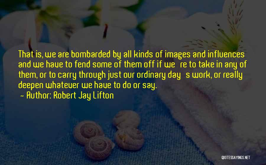 Robert Jay Lifton Quotes: That Is, We Are Bombarded By All Kinds Of Images And Influences And We Have To Fend Some Of Them