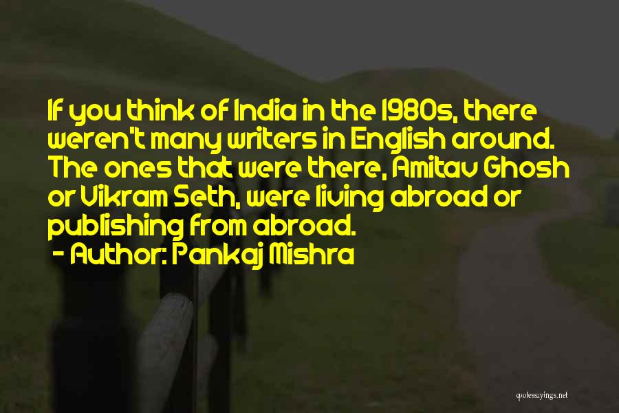 Pankaj Mishra Quotes: If You Think Of India In The 1980s, There Weren't Many Writers In English Around. The Ones That Were There,