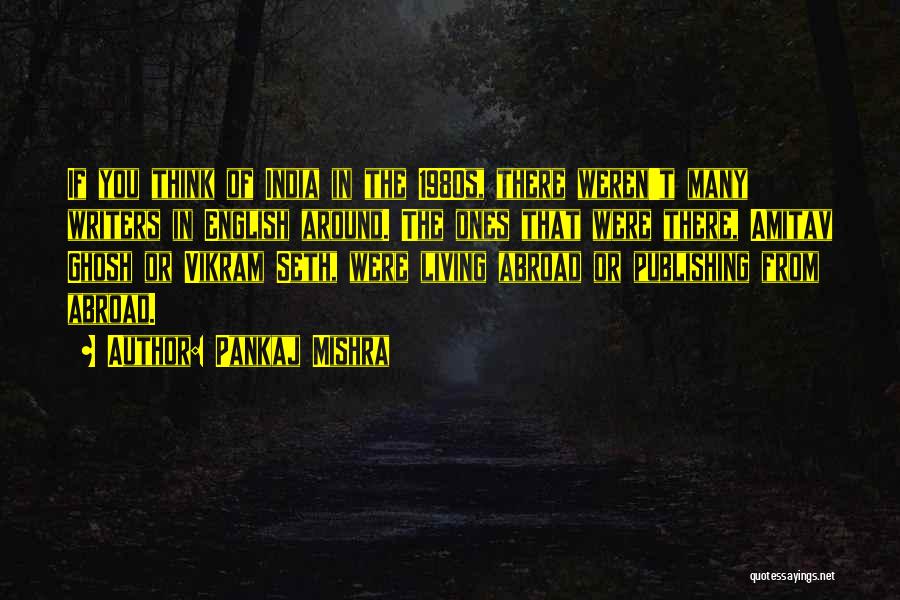 Pankaj Mishra Quotes: If You Think Of India In The 1980s, There Weren't Many Writers In English Around. The Ones That Were There,