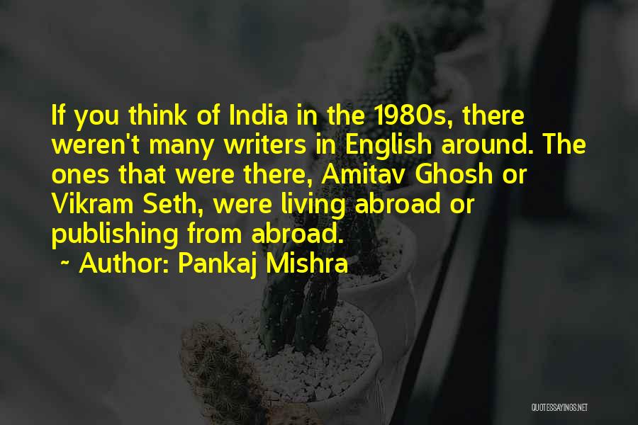 Pankaj Mishra Quotes: If You Think Of India In The 1980s, There Weren't Many Writers In English Around. The Ones That Were There,