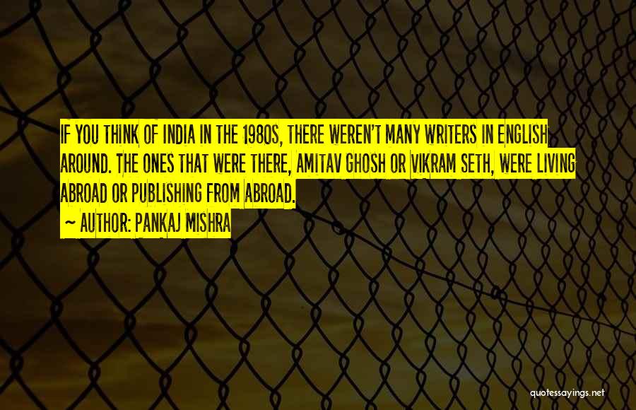 Pankaj Mishra Quotes: If You Think Of India In The 1980s, There Weren't Many Writers In English Around. The Ones That Were There,