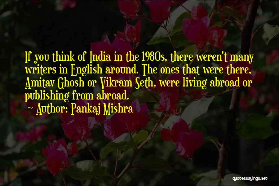 Pankaj Mishra Quotes: If You Think Of India In The 1980s, There Weren't Many Writers In English Around. The Ones That Were There,